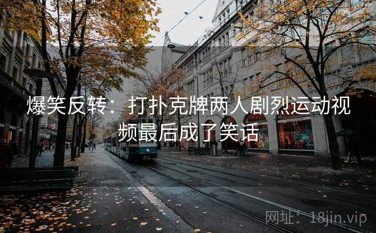 爆笑反转:打扑克牌两人剧烈运动视频最后成了笑话 爆笑反转:打扑克牌两人剧烈运动视频最后成了笑话
