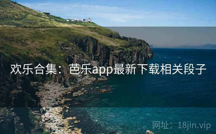 欢乐合集:芭乐app最新下载相关段子 欢乐合集:芭乐app最新下载相关段子
